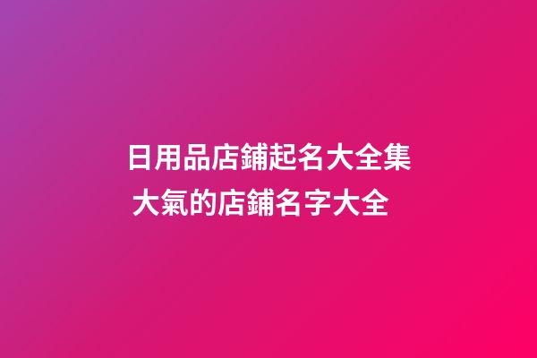 日用品店鋪起名大全集 大氣的店鋪名字大全-第1張-店鋪起名-玄機派